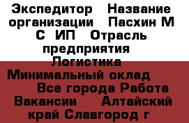 Экспедитор › Название организации ­ Пасхин М.С, ИП › Отрасль предприятия ­ Логистика › Минимальный оклад ­ 25 000 - Все города Работа » Вакансии   . Алтайский край,Славгород г.